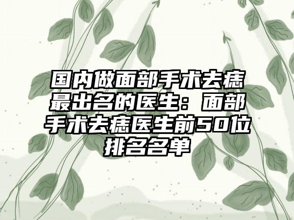 国内做面部手术去痣最出名的医生：面部手术去痣医生前50位排名名单