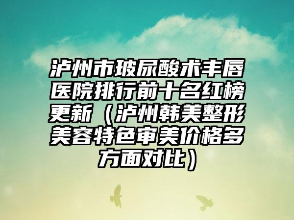泸州市玻尿酸术丰唇医院排行前十名红榜更新（泸州韩美整形美容特色审美价格多方面对比）