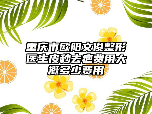 重庆市欧阳文俊整形医生皮秒去疤费用大概多少费用