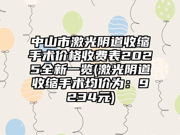 中山市激光阴道收缩手术价格收费表2025全新一览(激光阴道收缩手术均价为：9234元)