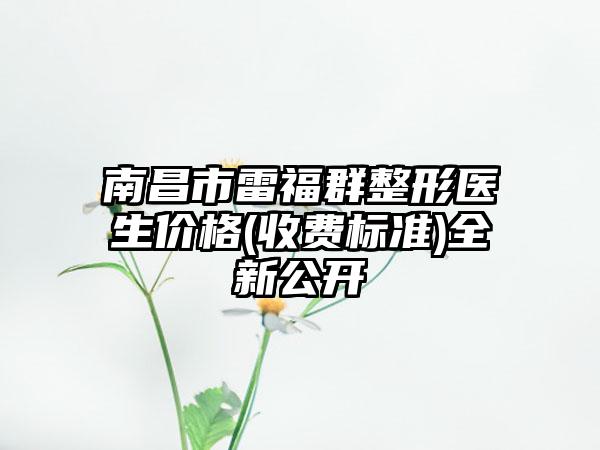 南昌市雷福群整形医生价格(收费标准)全新公开