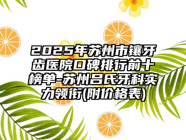 2025年苏州市镶牙齿医院口碑排行前十榜单-苏州吕氏牙科实力领衔(附价格表)
