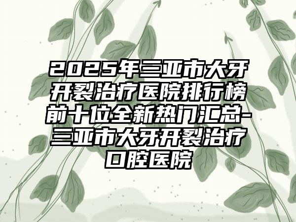2025年三亚市大牙开裂治疗医院排行榜前十位全新热门汇总-三亚市大牙开裂治疗口腔医院