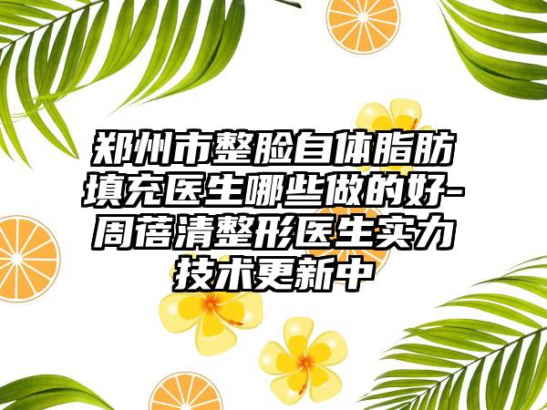 郑州市整脸自体脂肪填充医生哪些做的好-周蓓清整形医生实力技术更新中