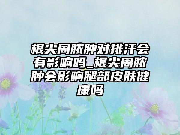 根尖周脓肿对排汗会有影响吗_根尖周脓肿会影响腿部皮肤健康吗