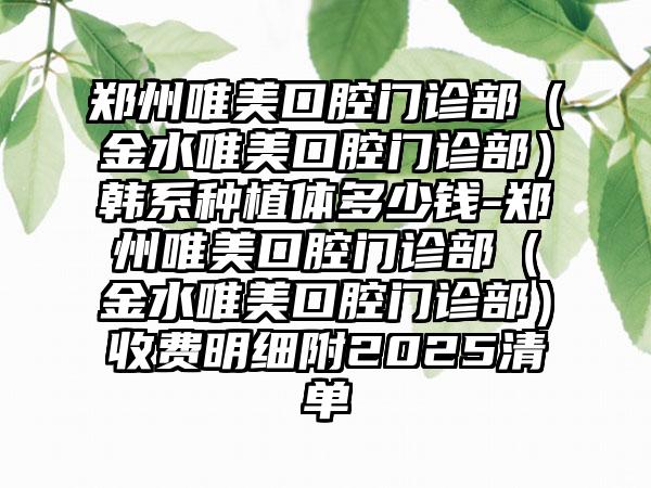 郑州唯美口腔门诊部（金水唯美口腔门诊部）韩系种植体多少钱-郑州唯美口腔门诊部（金水唯美口腔门诊部）收费明细附2025清单