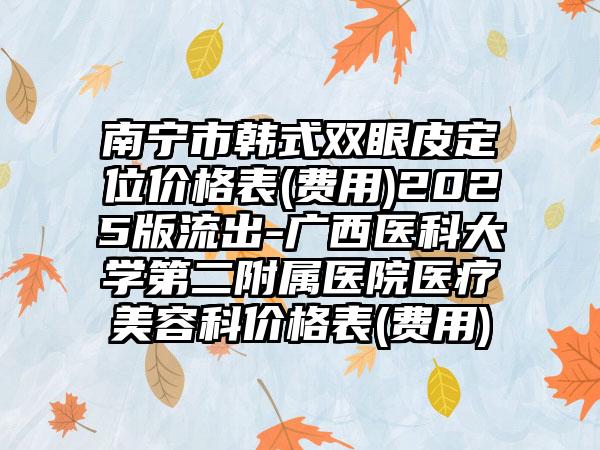 南宁市韩式双眼皮定位价格表(费用)2025版流出-广西医科大学第二附属医院医疗美容科价格表(费用)