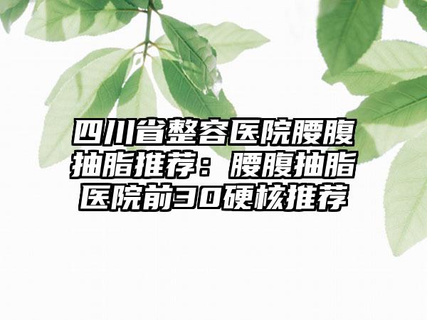 四川省整容医院腰腹抽脂推荐：腰腹抽脂医院前30硬核推荐