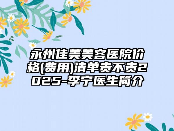 永州佳美美容医院价格(费用)清单贵不贵2025-李宁医生简介