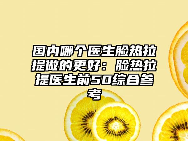 国内哪个医生脸热拉提做的更好：脸热拉提医生前50综合参考