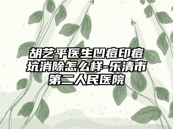 胡艺平医生凹痘印痘坑消除怎么样-乐清市第二人民医院