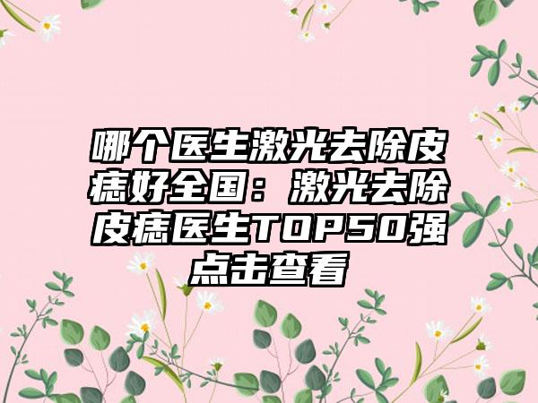 哪个医生激光去除皮痣好全国：激光去除皮痣医生TOP50强点击查看