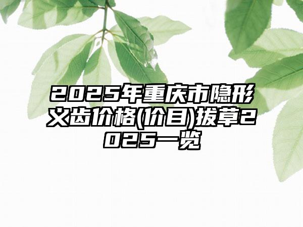 2025年重庆市隐形义齿价格(价目)拔草2025一览
