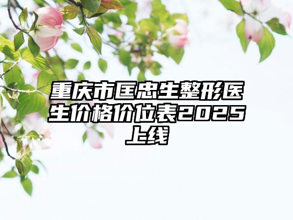 重庆市匡忠生整形医生价格价位表2025上线
