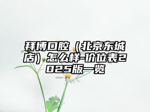 拜博口腔（北京东城店）怎么样-价位表2025版一览
