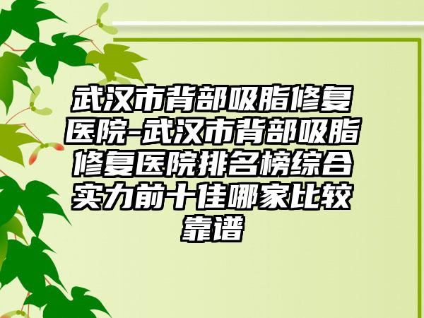 武汉市背部吸脂修复医院-武汉市背部吸脂修复医院排名榜综合实力前十佳哪家比较靠谱