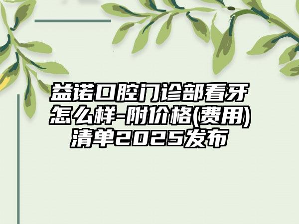 益诺口腔门诊部看牙怎么样-附价格(费用)清单2025发布