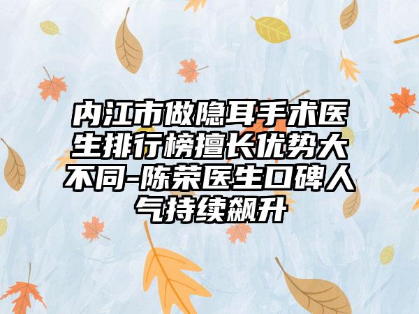 内江市做隐耳手术医生排行榜擅长优势大不同-陈荣医生口碑人气持续飙升