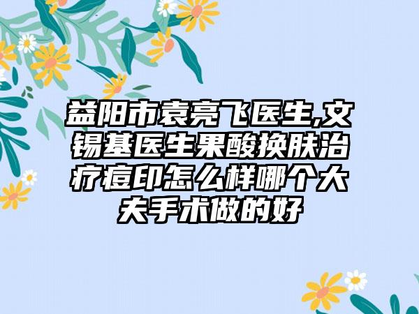益阳市袁亮飞医生,文锡基医生果酸换肤治疗痘印怎么样哪个大夫手术做的好