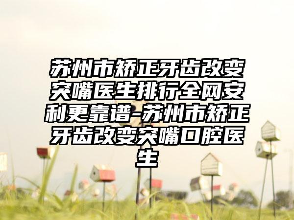 苏州市矫正牙齿改变突嘴医生排行全网安利更靠谱-苏州市矫正牙齿改变突嘴口腔医生