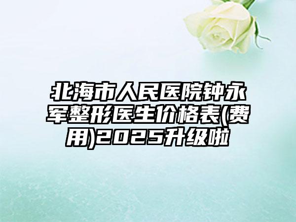 北海市人民医院钟永军整形医生价格表(费用)2025升级啦