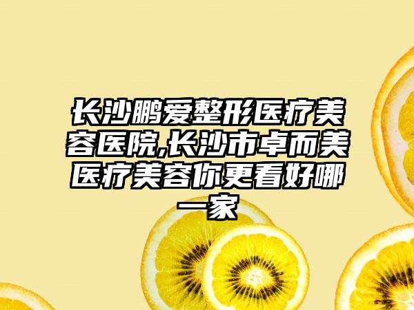 长沙鹏爱整形医疗美容医院,长沙市卓而美医疗美容你更看好哪一家