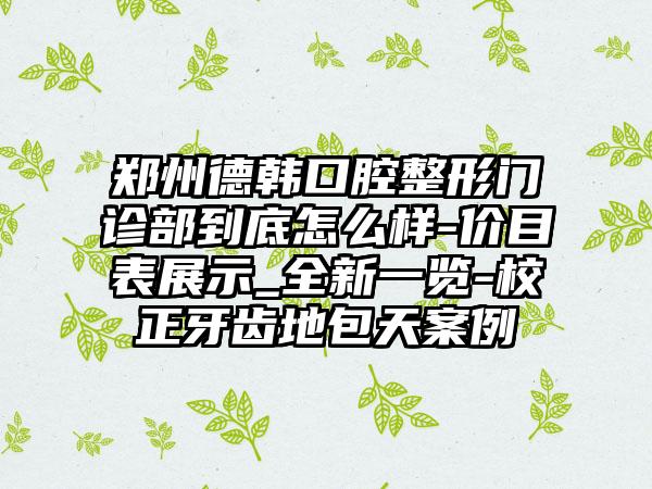 郑州德韩口腔整形门诊部到底怎么样-价目表展示_全新一览-校正牙齿地包天案例