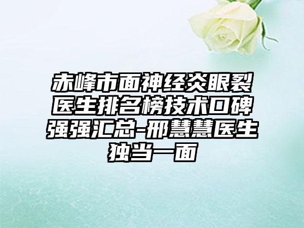 赤峰市面神经炎眼裂医生排名榜技术口碑强强汇总-邢慧慧医生独当一面