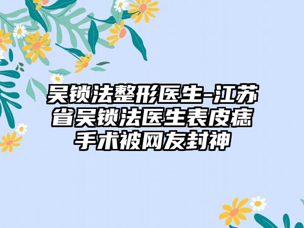 吴锁法整形医生-江苏省吴锁法医生表皮痣手术被网友封神