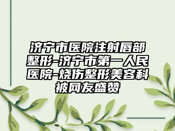 济宁市医院注射唇部整形-济宁市第一人民医院-烧伤整形美容科被网友盛赞