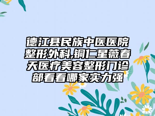 德江县民族中医医院整形外科,铜仁星薇春天医疗美容整形门诊部看看哪家实力强