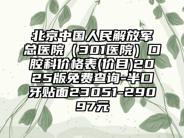 北京中国人民解放军总医院（301医院）口腔科价格表(价目)2025版免费查询-半口牙贴面23051-29097元