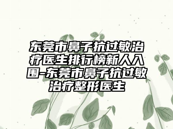 东莞市鼻子抗过敏治疗医生排行榜新人入围-东莞市鼻子抗过敏治疗整形医生
