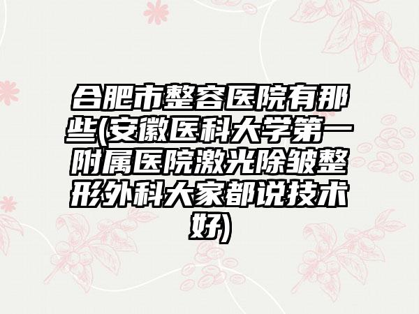 合肥市整容医院有那些(安徽医科大学第一附属医院激光除皱整形外科大家都说技术好)
