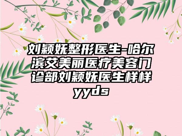 刘颖妩整形医生-哈尔滨艾美丽医疗美容门诊部刘颖妩医生样样yyds