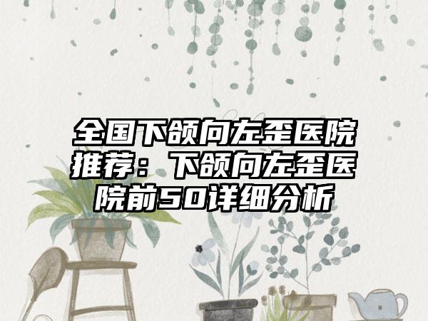 全国下颌向左歪医院推荐：下颌向左歪医院前50详细分析