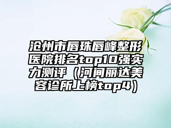 沧州市唇珠唇峰整形医院排名top10强实力测评（河间丽达美容诊所上榜top4）