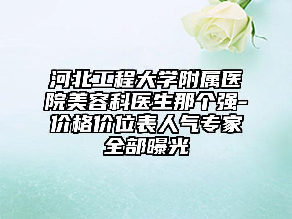 河北工程大学附属医院美容科医生那个强-价格价位表人气专家全部曝光
