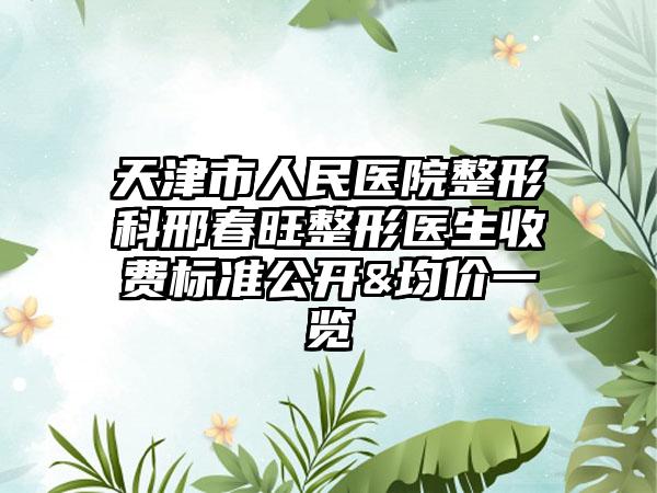 天津市人民医院整形科邢春旺整形医生收费标准公开&均价一览