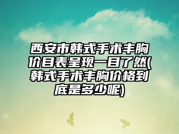 西安市韩式手术丰胸价目表呈现一目了然(韩式手术丰胸价格到底是多少呢)