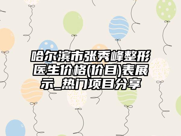 哈尔滨市张秀峰整形医生价格(价目)表展示_热门项目分享