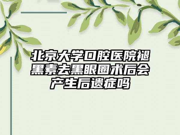 北京大学口腔医院褪黑素去黑眼圈术后会产生后遗症吗