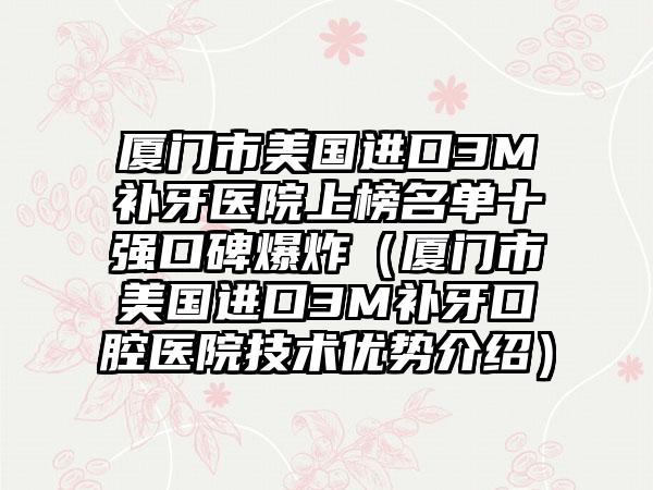 厦门市美国进口3M补牙医院上榜名单十强口碑爆炸（厦门市美国进口3M补牙口腔医院技术优势介绍）