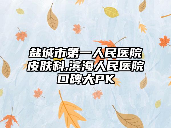 盐城市第一人民医院皮肤科,滨海人民医院口碑大PK