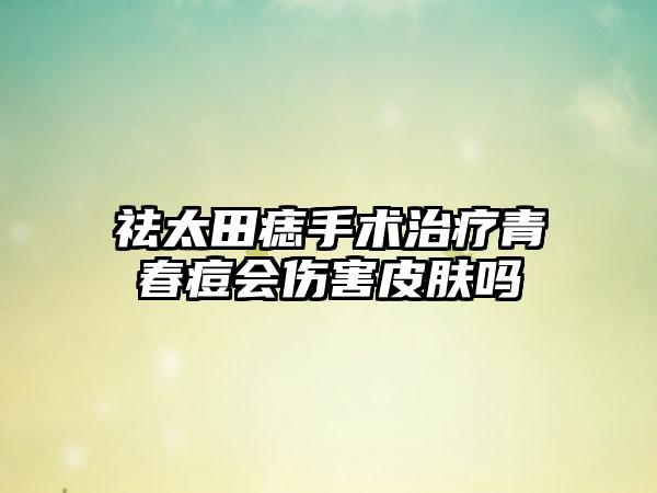 祛太田痣手术治疗青春痘会伤害皮肤吗