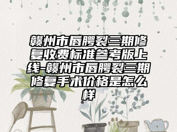 赣州市唇腭裂三期修复收费标准参考版上线-赣州市唇腭裂三期修复手术价格是怎么样