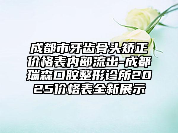 成都市牙齿骨头矫正价格表内部流出-成都瑞森口腔整形诊所2025价格表全新展示