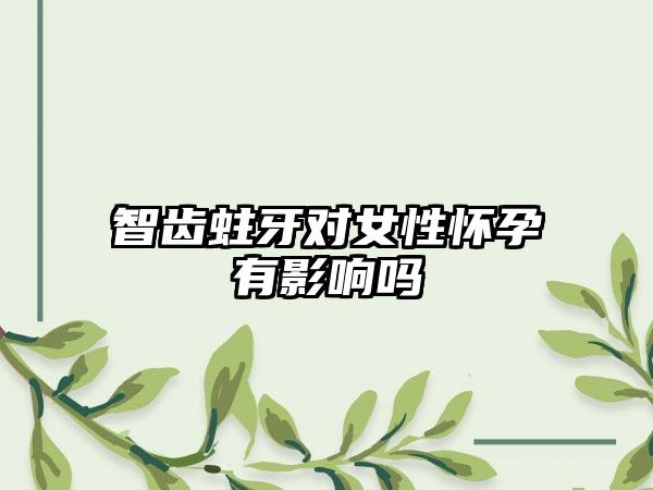 智齿蛀牙对女性怀孕有影响吗