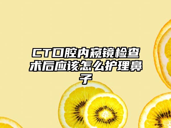 CT口腔内窥镜检查术后应该怎么护理鼻子