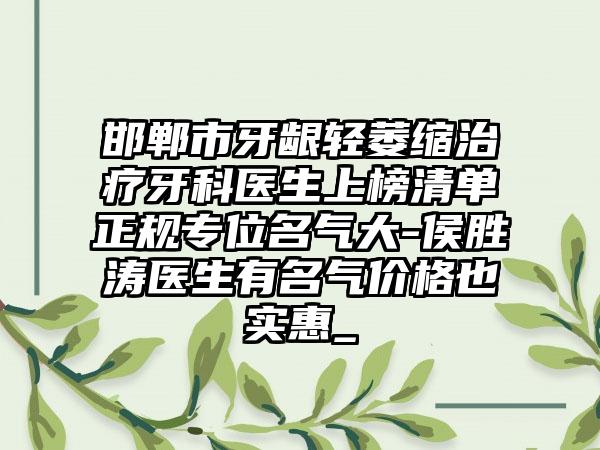邯郸市牙龈轻萎缩治疗牙科医生上榜清单正规专位名气大-侯胜涛医生有名气价格也实惠_